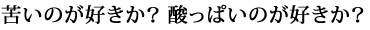 苦いのが好きか？酸っぱいのが好きか？