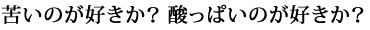 苦いのが好きか？酸っぱいのが好きか？