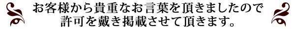 お客様から貴重なお言葉を頂きましたので、許可を戴き掲載させて頂きます。